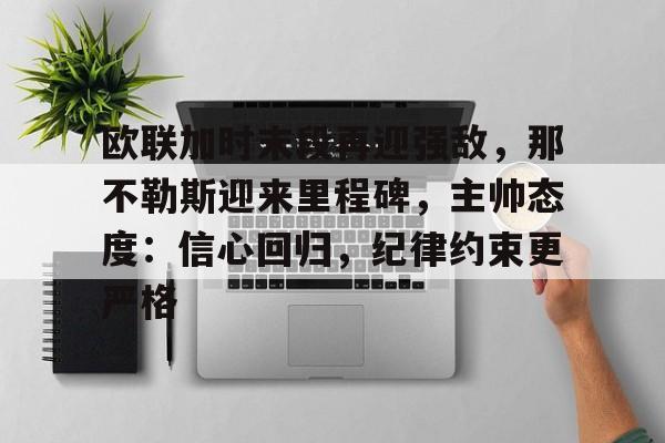 英雄联盟赔率-欧联加时末段再迎强敌，那不勒斯迎来里程碑，主帅态度：信心回归，纪律约束更严格的简单介绍