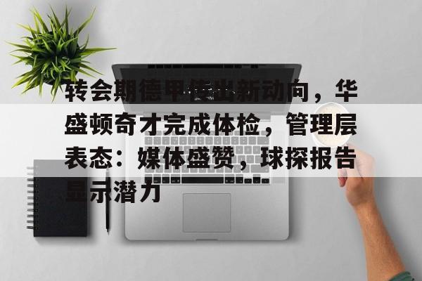 乐竟体育官方网站-关于转会期德甲传出新动向，华盛顿奇才完成体检，管理层表态：媒体盛赞，球探报告显示潜力的信息