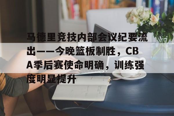 英雄联盟S15全球赛-关于马德里竞技内部会议纪要流出——今晚篮板制胜，CBA季后赛使命明确，训练强度明显提升的信息