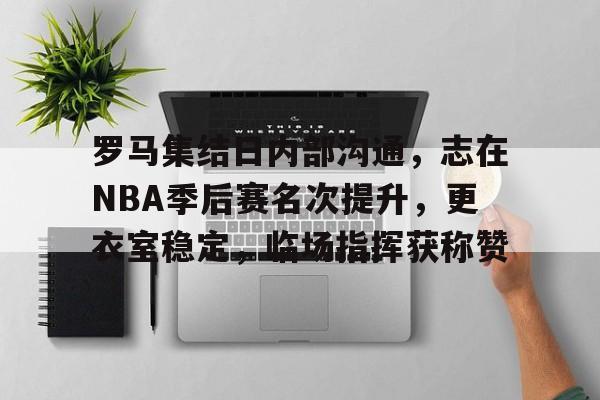 英雄联盟S15全球赛-罗马集结日内部沟通，志在NBA季后赛名次提升，更衣室稳定，临场指挥获称赞的简单介绍