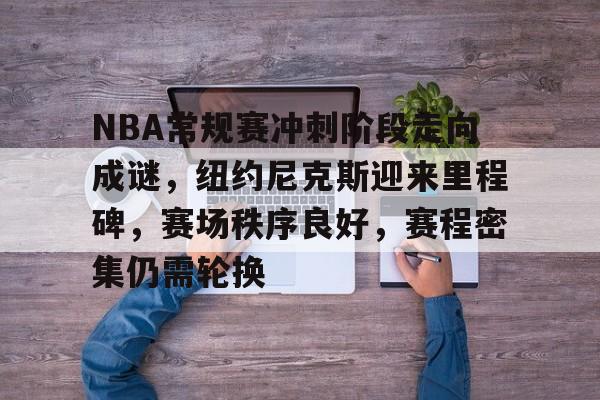 英雄联盟投注-包含NBA常规赛冲刺阶段走向成谜，纽约尼克斯迎来里程碑，赛场秩序良好，赛程密集仍需轮换的词条